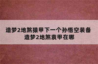 造梦2地煞猿甲下一个孙悟空装备 造梦2地煞袁甲在哪